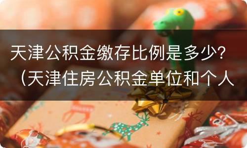 天津公积金缴存比例是多少？（天津住房公积金单位和个人缴存比例）