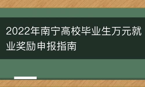 2022年南宁高校毕业生万元就业奖励申报指南