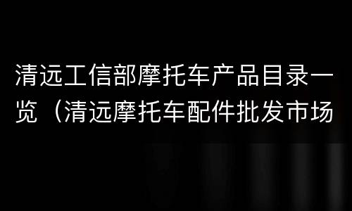 清远工信部摩托车产品目录一览（清远摩托车配件批发市场）