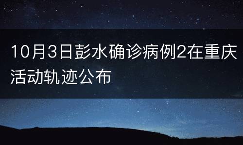10月3日彭水确诊病例2在重庆活动轨迹公布