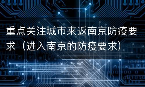 重点关注城市来返南京防疫要求（进入南京的防疫要求）