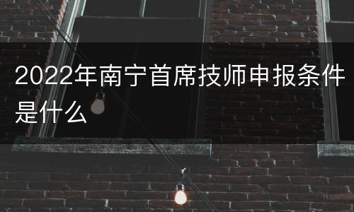2022年南宁首席技师申报条件是什么