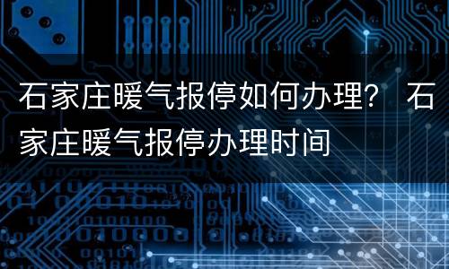 石家庄暖气报停如何办理？ 石家庄暖气报停办理时间