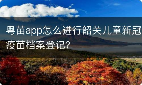 粤苗app怎么进行韶关儿童新冠疫苗档案登记？
