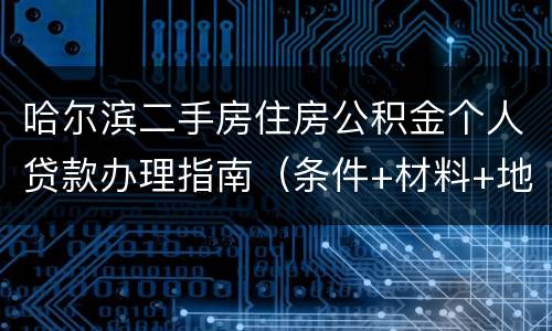 哈尔滨二手房住房公积金个人贷款办理指南（条件+材料+地址）
