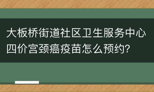 大板桥街道社区卫生服务中心四价宫颈癌疫苗怎么预约？