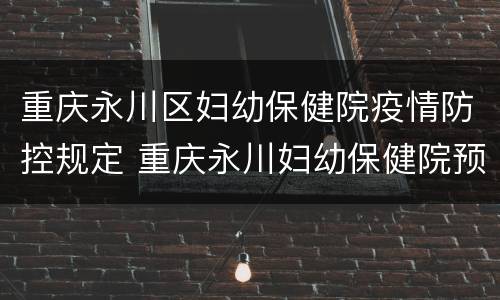 重庆永川区妇幼保健院疫情防控规定 重庆永川妇幼保健院预防针电话