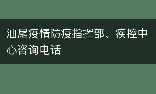 汕尾疫情防疫指挥部、疾控中心咨询电话