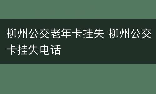 柳州公交老年卡挂失 柳州公交卡挂失电话