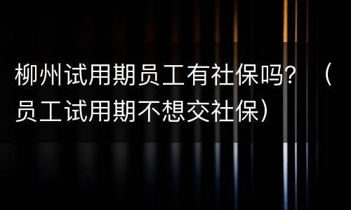柳州试用期员工有社保吗？（员工试用期不想交社保）