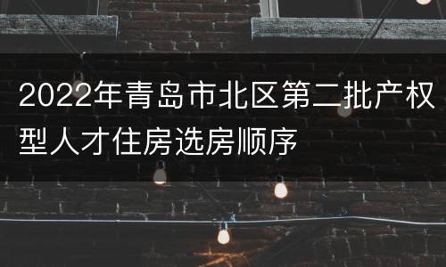 2022年青岛市北区第二批产权型人才住房选房顺序