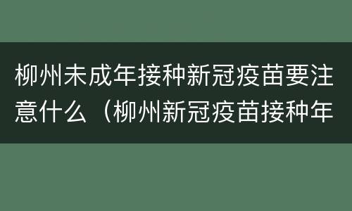 柳州未成年接种新冠疫苗要注意什么（柳州新冠疫苗接种年龄）