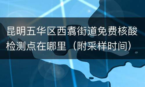 昆明五华区西翥街道免费核酸检测点在哪里（附采样时间）
