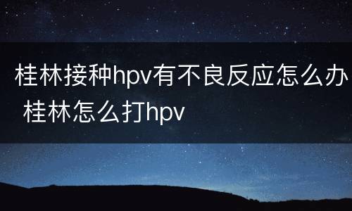 桂林接种hpv有不良反应怎么办 桂林怎么打hpv