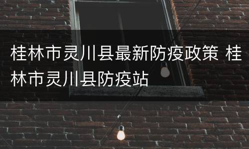桂林市灵川县最新防疫政策 桂林市灵川县防疫站