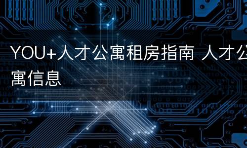 YOU+人才公寓租房指南 人才公寓信息