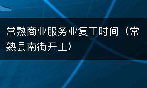 常熟商业服务业复工时间（常熟县南街开工）