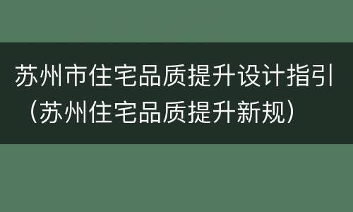 苏州市住宅品质提升设计指引（苏州住宅品质提升新规）