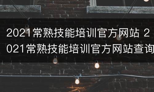 2021常熟技能培训官方网站 2021常熟技能培训官方网站查询