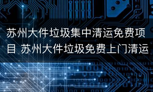 苏州大件垃圾集中清运免费项目 苏州大件垃圾免费上门清运