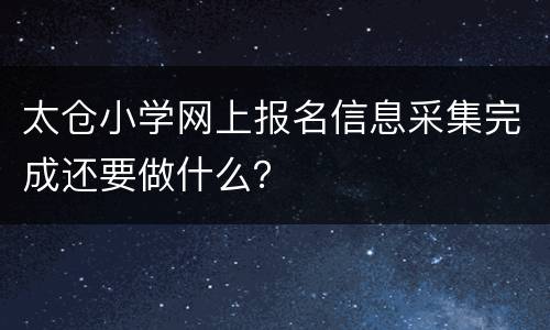 太仓小学网上报名信息采集完成还要做什么？