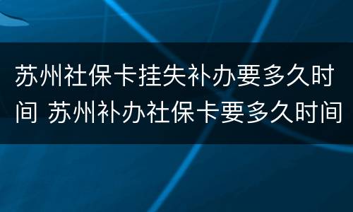 苏州社保卡挂失补办要多久时间 苏州补办社保卡要多久时间才能拿到