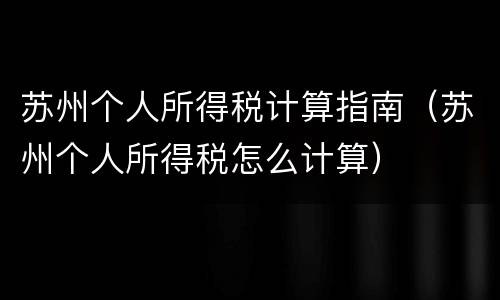 苏州个人所得税计算指南（苏州个人所得税怎么计算）