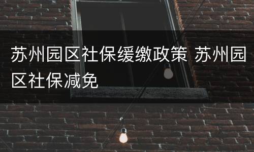 苏州园区社保缓缴政策 苏州园区社保减免