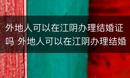 外地人可以在江阴办理结婚证吗 外地人可以在江阴办理结婚证吗要多少钱