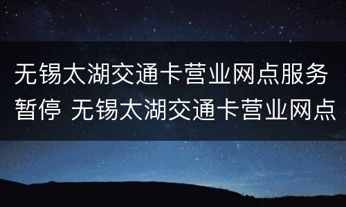无锡太湖交通卡营业网点服务暂停 无锡太湖交通卡营业网点服务暂停了吗