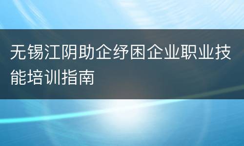 无锡江阴助企纾困企业职业技能培训指南