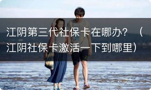 江阴第三代社保卡在哪办？（江阴社保卡激活一下到哪里）
