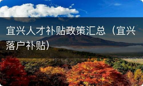 宜兴人才补贴政策汇总（宜兴落户补贴）