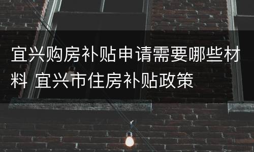 宜兴购房补贴申请需要哪些材料 宜兴市住房补贴政策