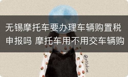 无锡摩托车要办理车辆购置税申报吗 摩托车用不用交车辆购置税