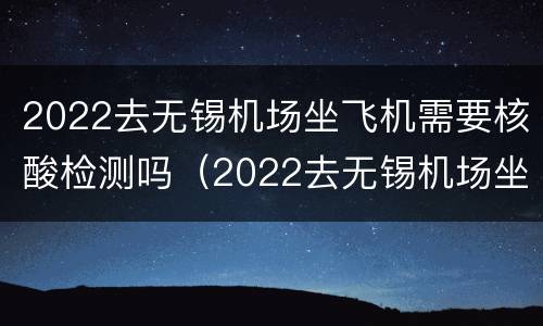 2022去无锡机场坐飞机需要核酸检测吗（2022去无锡机场坐飞机需要核酸检测吗现在）