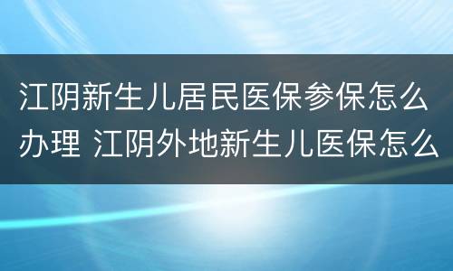 江阴新生儿居民医保参保怎么办理 江阴外地新生儿医保怎么办理