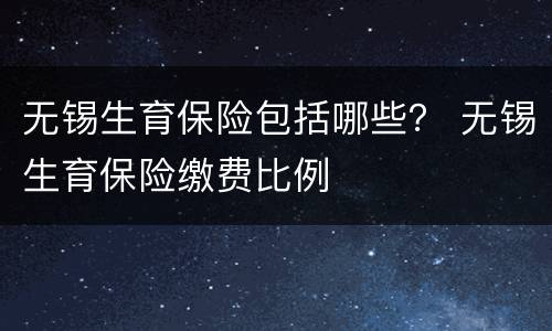 无锡生育保险包括哪些？ 无锡生育保险缴费比例