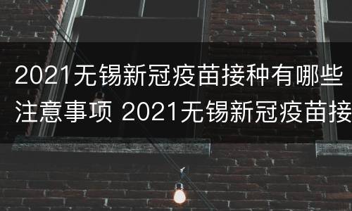 2021无锡新冠疫苗接种有哪些注意事项 2021无锡新冠疫苗接种有哪些注意事项呢