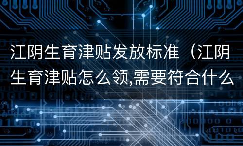 江阴生育津贴发放标准（江阴生育津贴怎么领,需要符合什么条件）