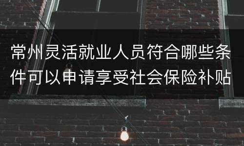 常州灵活就业人员符合哪些条件可以申请享受社会保险补贴？
