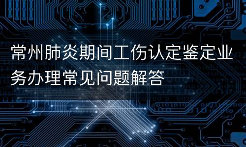 常州肺炎期间工伤认定鉴定业务办理常见问题解答