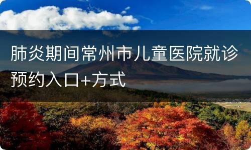肺炎期间常州市儿童医院就诊预约入口+方式