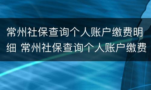常州社保查询个人账户缴费明细 常州社保查询个人账户缴费明细表