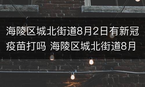 海陵区城北街道8月2日有新冠疫苗打吗 海陵区城北街道8月2日有新冠疫苗打吗