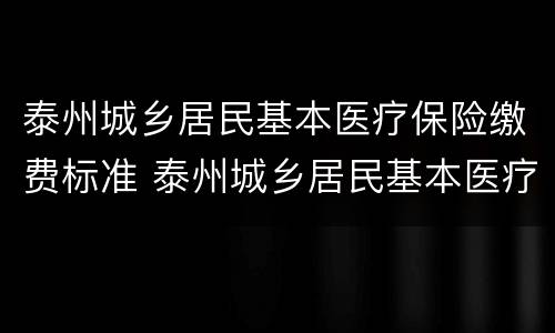 泰州城乡居民基本医疗保险缴费标准 泰州城乡居民基本医疗保险缴费标准表