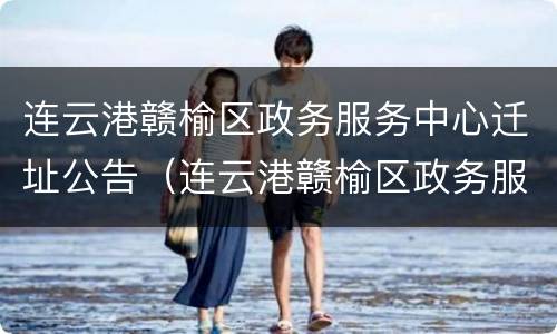 连云港赣榆区政务服务中心迁址公告（连云港赣榆区政务服务中心迁址公告）