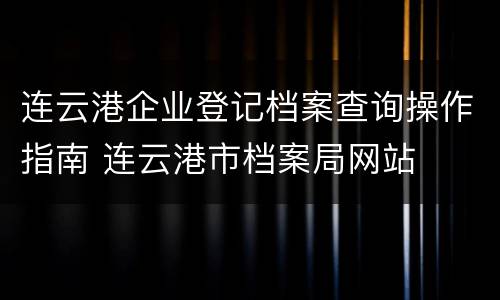 连云港企业登记档案查询操作指南 连云港市档案局网站