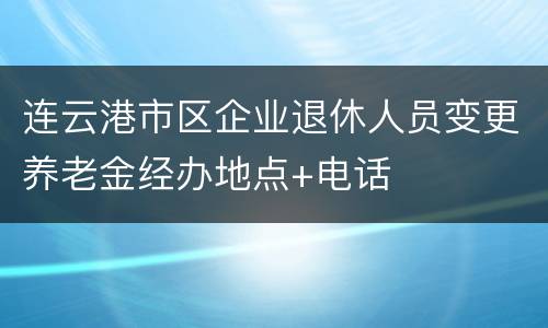 连云港市区企业退休人员变更养老金经办地点+电话