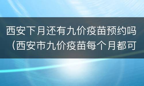 西安下月还有九价疫苗预约吗（西安市九价疫苗每个月都可以预约吗）